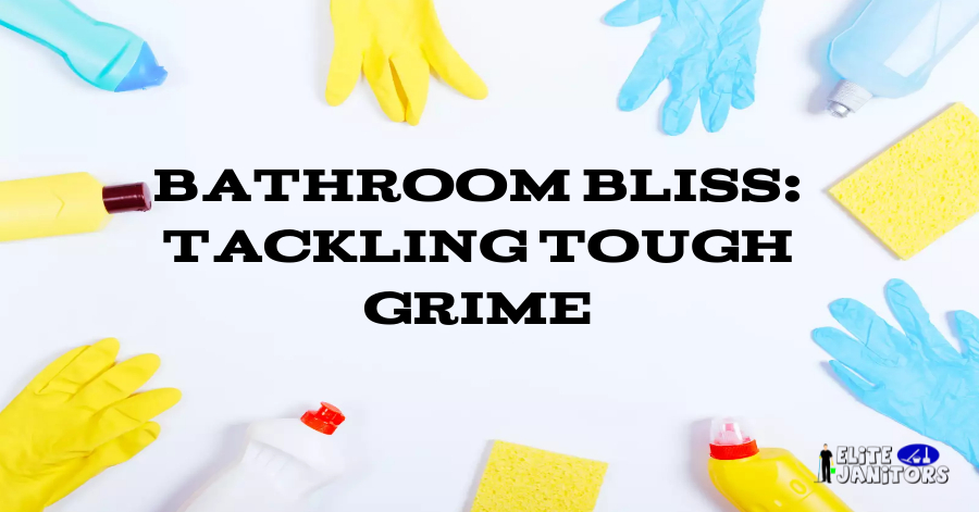 Bathroom Bliss: Tackling Tough Grime. Elite Janitors bathroom cleaning guide